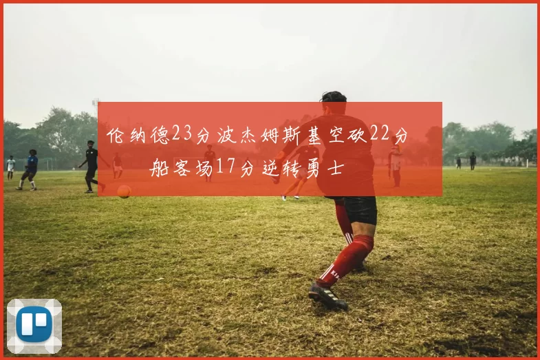 伦纳德23分波杰姆斯基空砍22分 快船客场17分逆转勇士