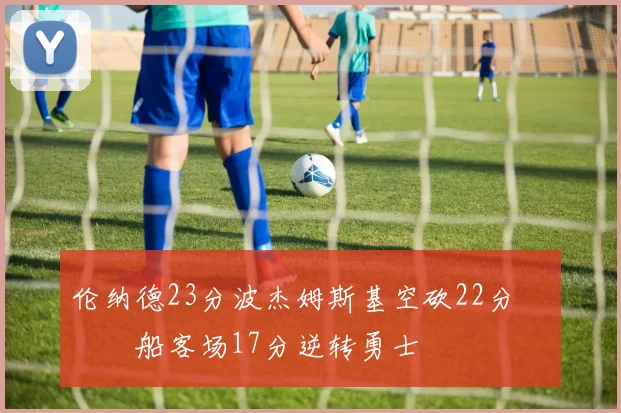 伦纳德23分波杰姆斯基空砍22分 快船客场17分逆转勇士