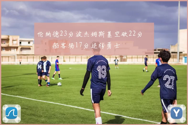 伦纳德23分波杰姆斯基空砍22分 快船客场17分逆转勇士