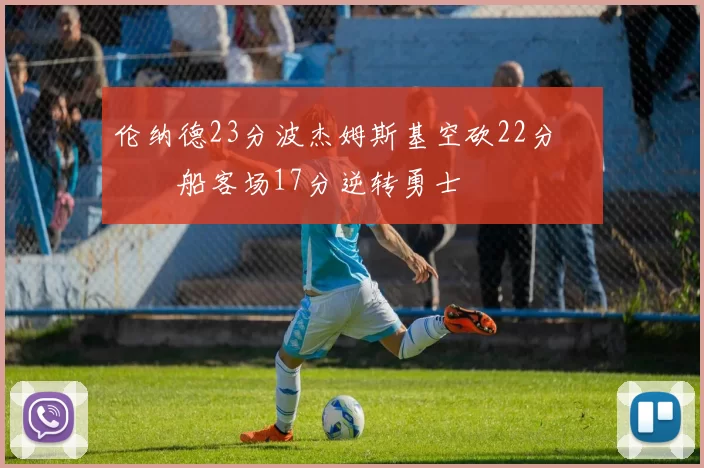 伦纳德23分波杰姆斯基空砍22分 快船客场17分逆转勇士