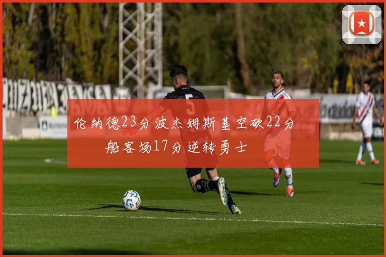 伦纳德23分波杰姆斯基空砍22分 快船客场17分逆转勇士