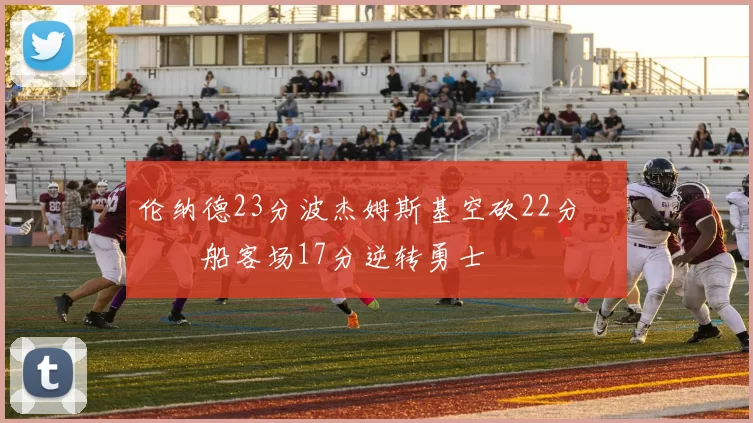 伦纳德23分波杰姆斯基空砍22分 快船客场17分逆转勇士
