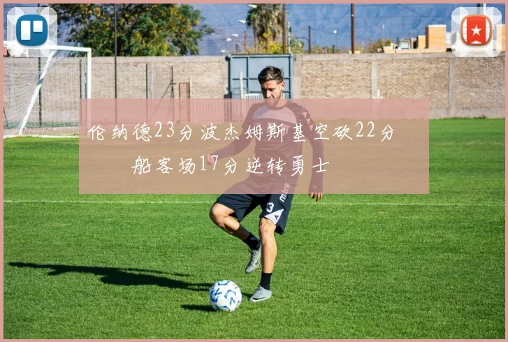 伦纳德23分波杰姆斯基空砍22分 快船客场17分逆转勇士