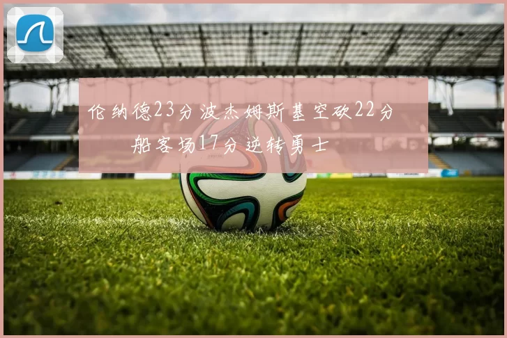 伦纳德23分波杰姆斯基空砍22分 快船客场17分逆转勇士