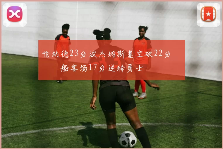 伦纳德23分波杰姆斯基空砍22分 快船客场17分逆转勇士