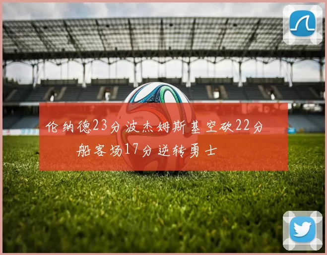 伦纳德23分波杰姆斯基空砍22分 快船客场17分逆转勇士