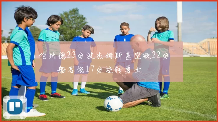 伦纳德23分波杰姆斯基空砍22分 快船客场17分逆转勇士