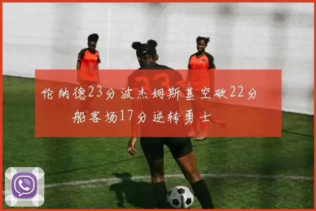 伦纳德23分波杰姆斯基空砍22分 快船客场17分逆转勇士