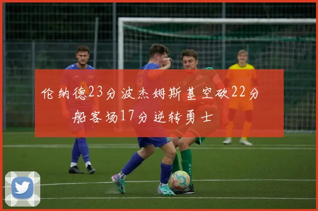 伦纳德23分波杰姆斯基空砍22分 快船客场17分逆转勇士