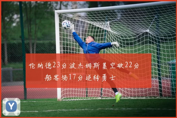 伦纳德23分波杰姆斯基空砍22分 快船客场17分逆转勇士