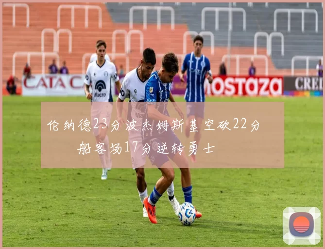 伦纳德23分波杰姆斯基空砍22分 快船客场17分逆转勇士