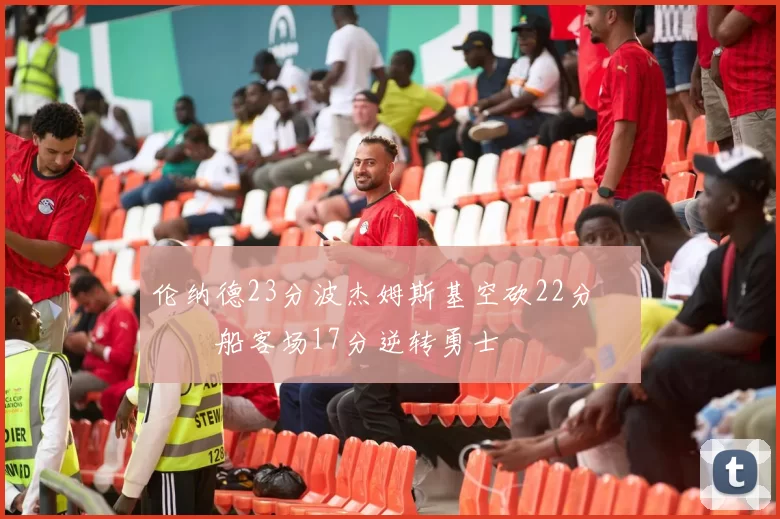 伦纳德23分波杰姆斯基空砍22分 快船客场17分逆转勇士