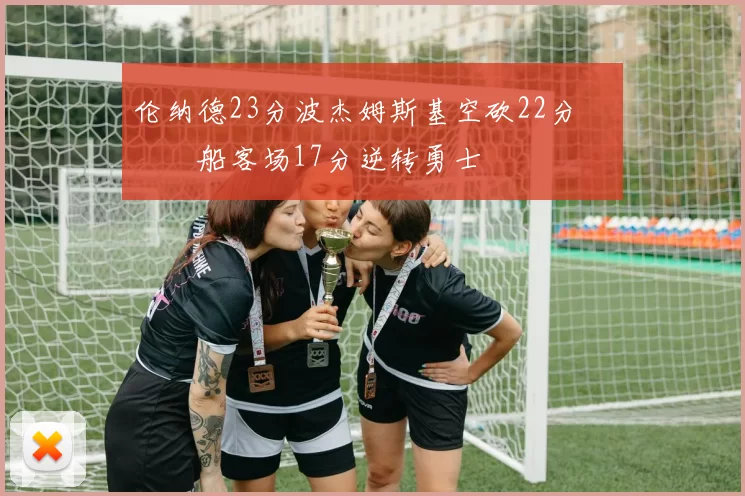 伦纳德23分波杰姆斯基空砍22分 快船客场17分逆转勇士