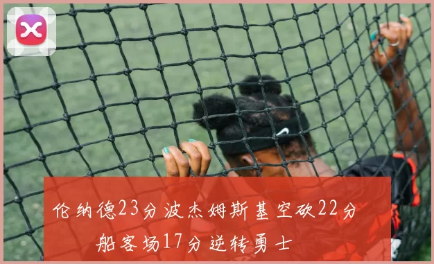 伦纳德23分波杰姆斯基空砍22分 快船客场17分逆转勇士