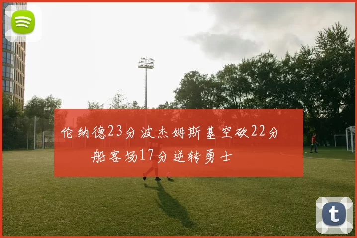 伦纳德23分波杰姆斯基空砍22分 快船客场17分逆转勇士