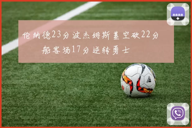 伦纳德23分波杰姆斯基空砍22分 快船客场17分逆转勇士
