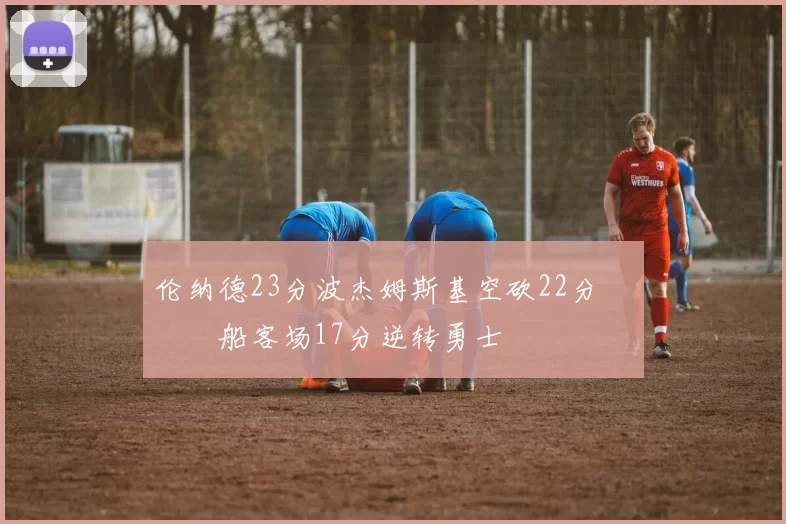 伦纳德23分波杰姆斯基空砍22分 快船客场17分逆转勇士