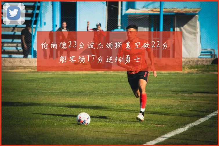 伦纳德23分波杰姆斯基空砍22分 快船客场17分逆转勇士