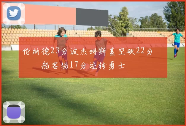 伦纳德23分波杰姆斯基空砍22分 快船客场17分逆转勇士