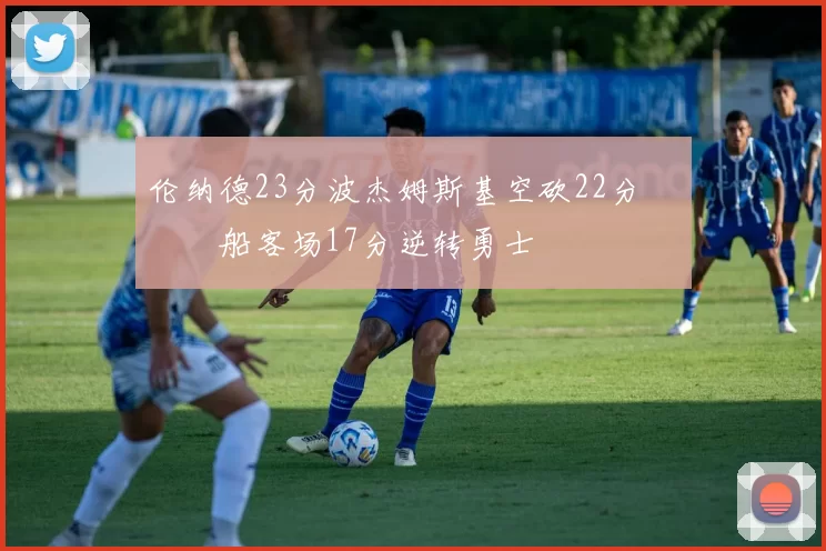 伦纳德23分波杰姆斯基空砍22分 快船客场17分逆转勇士