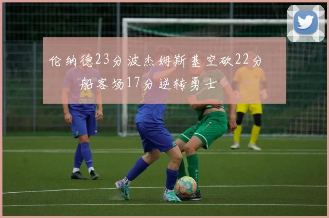 伦纳德23分波杰姆斯基空砍22分 快船客场17分逆转勇士