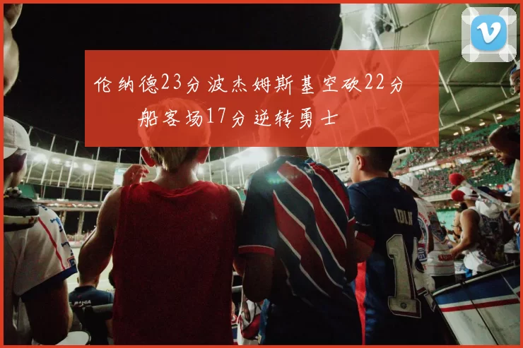 伦纳德23分波杰姆斯基空砍22分 快船客场17分逆转勇士