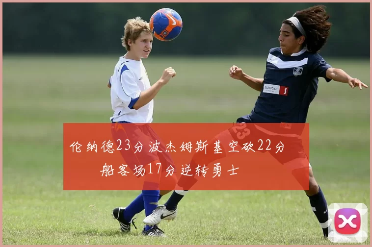 伦纳德23分波杰姆斯基空砍22分 快船客场17分逆转勇士