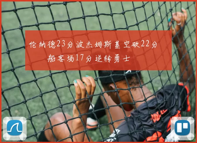 伦纳德23分波杰姆斯基空砍22分 快船客场17分逆转勇士