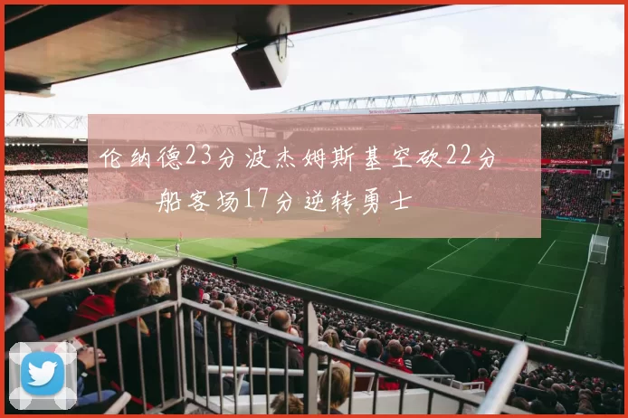 伦纳德23分波杰姆斯基空砍22分 快船客场17分逆转勇士