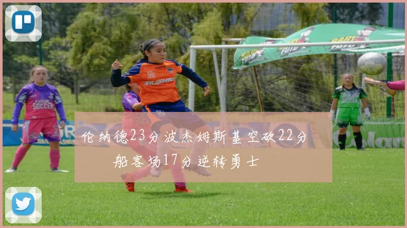 伦纳德23分波杰姆斯基空砍22分 快船客场17分逆转勇士