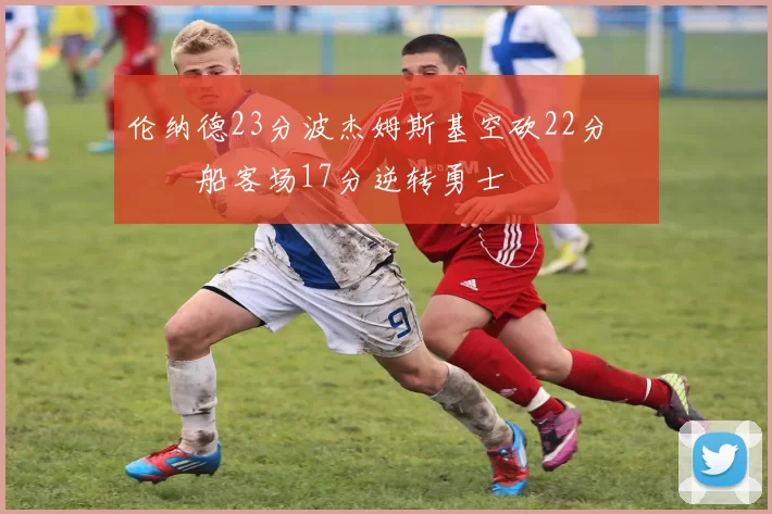 伦纳德23分波杰姆斯基空砍22分 快船客场17分逆转勇士