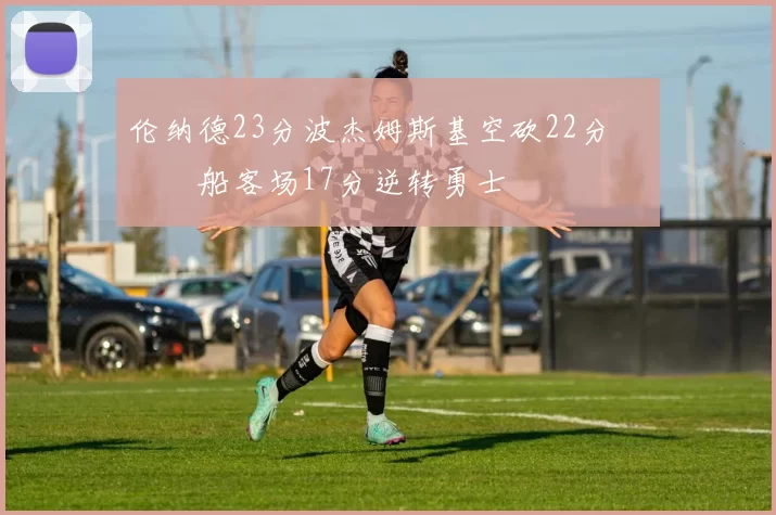 伦纳德23分波杰姆斯基空砍22分 快船客场17分逆转勇士