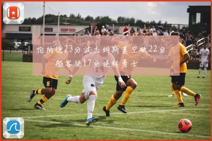 伦纳德23分波杰姆斯基空砍22分 快船客场17分逆转勇士