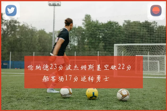 伦纳德23分波杰姆斯基空砍22分 快船客场17分逆转勇士