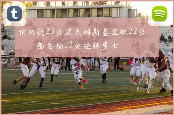 伦纳德23分波杰姆斯基空砍22分 快船客场17分逆转勇士