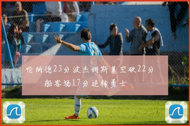 伦纳德23分波杰姆斯基空砍22分 快船客场17分逆转勇士