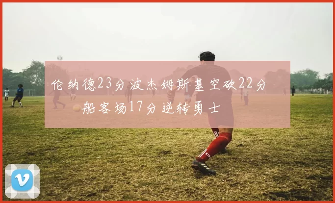 伦纳德23分波杰姆斯基空砍22分 快船客场17分逆转勇士