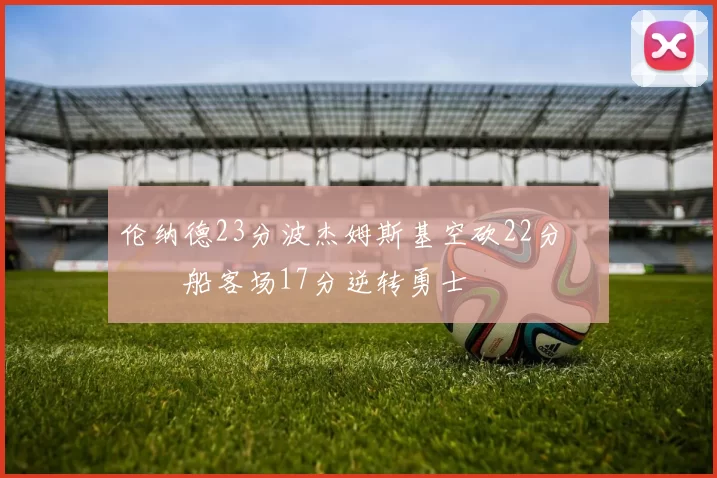 伦纳德23分波杰姆斯基空砍22分 快船客场17分逆转勇士