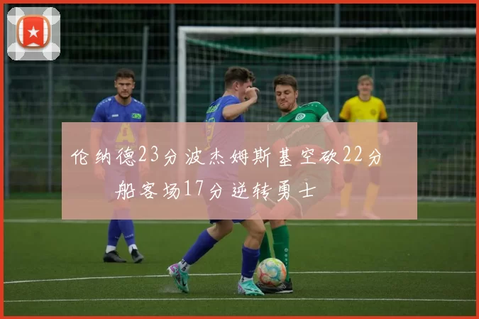 伦纳德23分波杰姆斯基空砍22分 快船客场17分逆转勇士