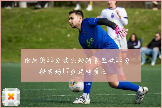 伦纳德23分波杰姆斯基空砍22分 快船客场17分逆转勇士