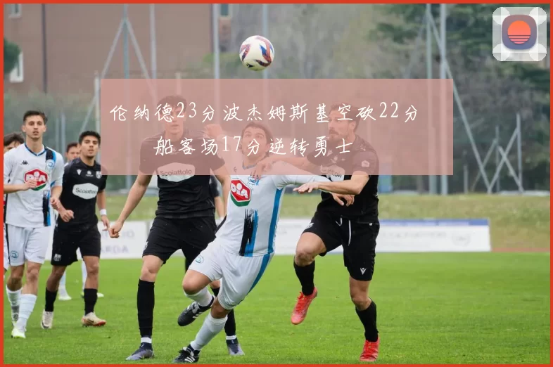 伦纳德23分波杰姆斯基空砍22分 快船客场17分逆转勇士