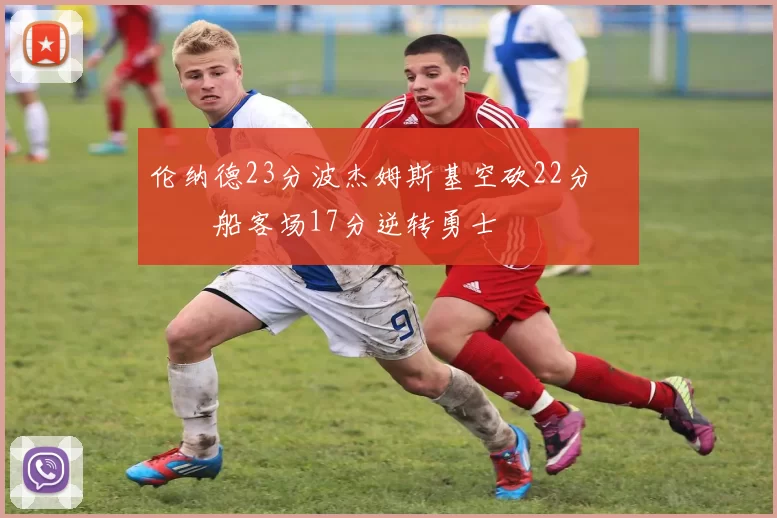 伦纳德23分波杰姆斯基空砍22分 快船客场17分逆转勇士