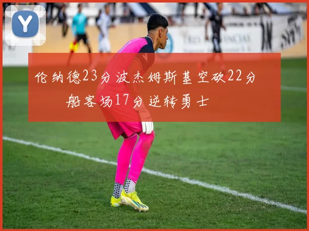 伦纳德23分波杰姆斯基空砍22分 快船客场17分逆转勇士