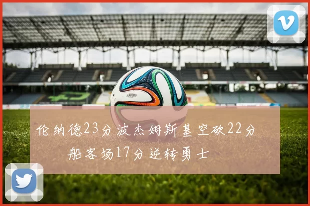 伦纳德23分波杰姆斯基空砍22分 快船客场17分逆转勇士