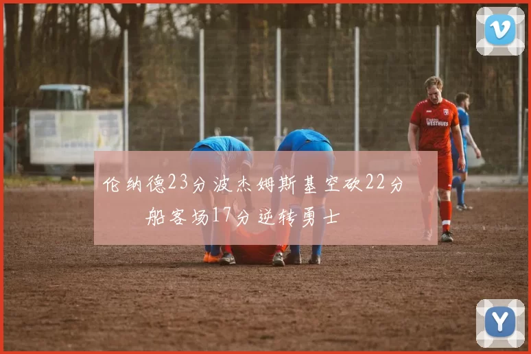 伦纳德23分波杰姆斯基空砍22分 快船客场17分逆转勇士