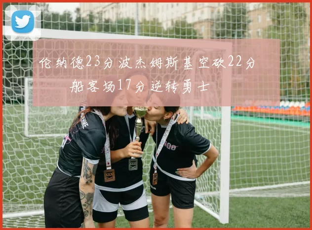 伦纳德23分波杰姆斯基空砍22分 快船客场17分逆转勇士