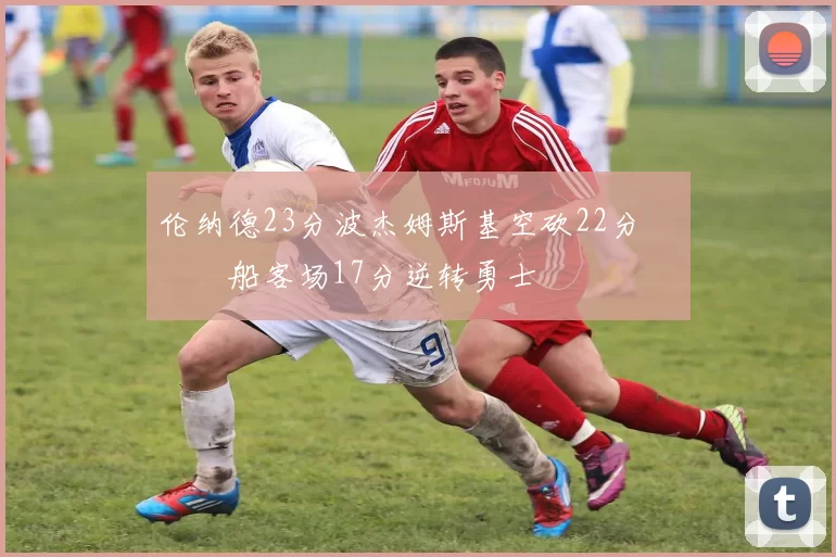伦纳德23分波杰姆斯基空砍22分 快船客场17分逆转勇士