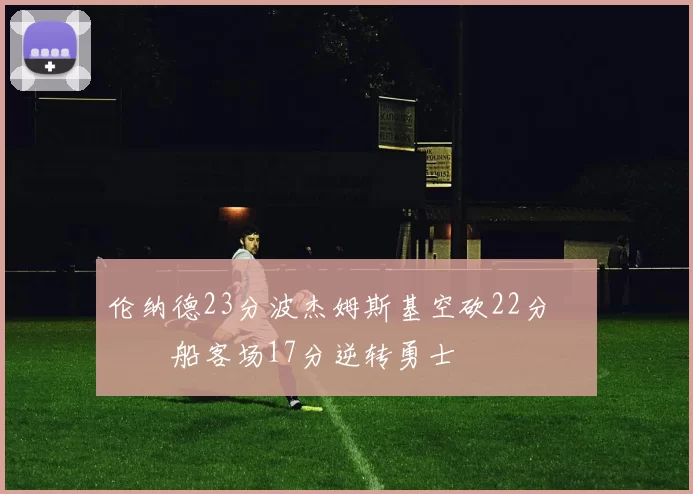 伦纳德23分波杰姆斯基空砍22分 快船客场17分逆转勇士