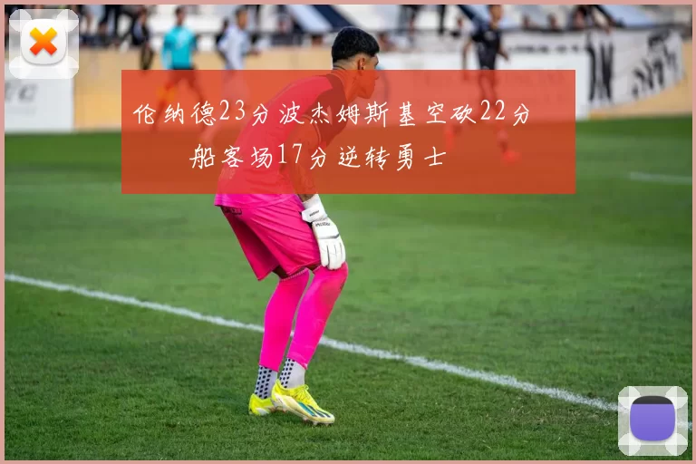 伦纳德23分波杰姆斯基空砍22分 快船客场17分逆转勇士