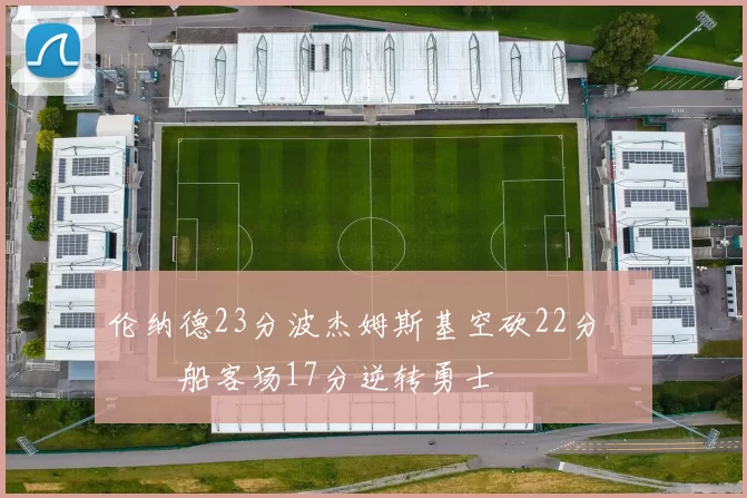 伦纳德23分波杰姆斯基空砍22分 快船客场17分逆转勇士